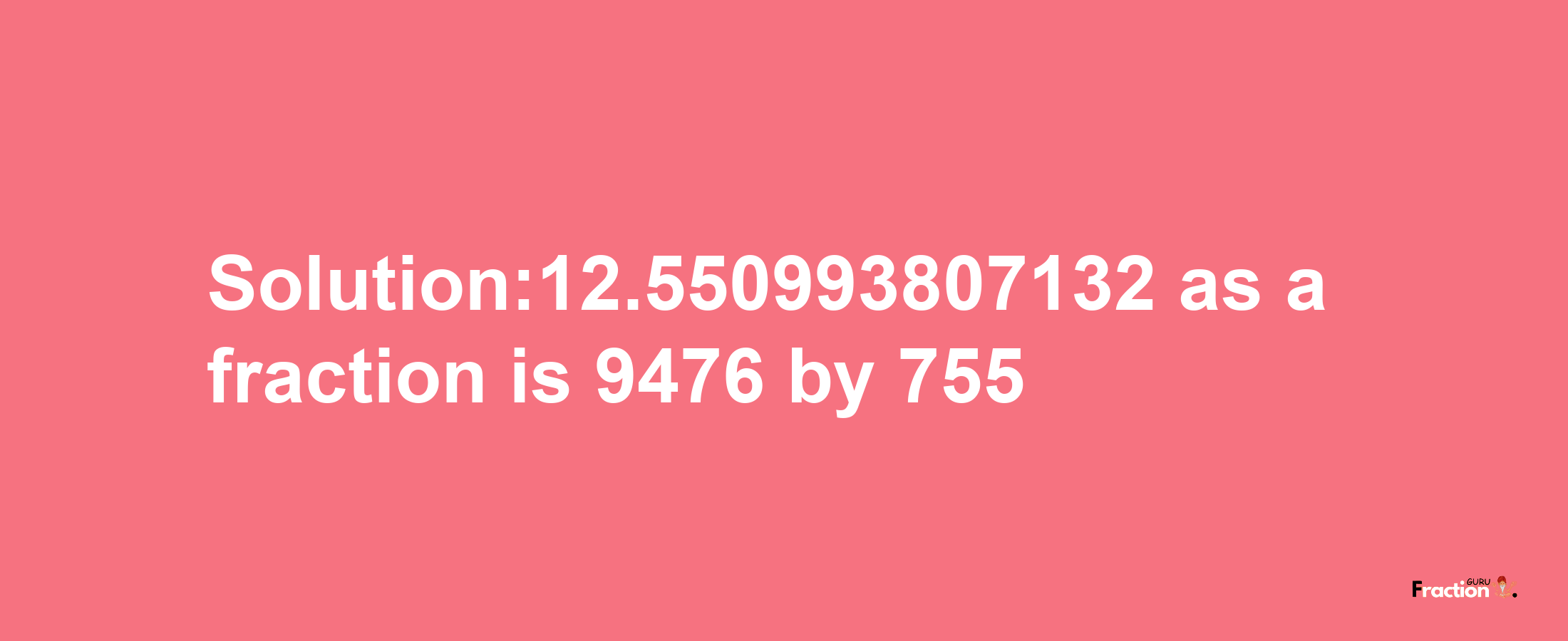 Solution:12.550993807132 as a fraction is 9476/755