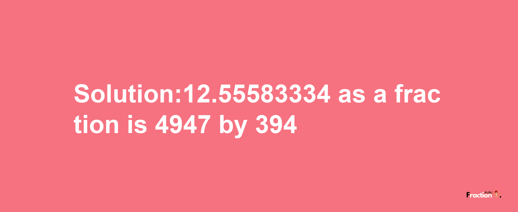 Solution:12.55583334 as a fraction is 4947/394