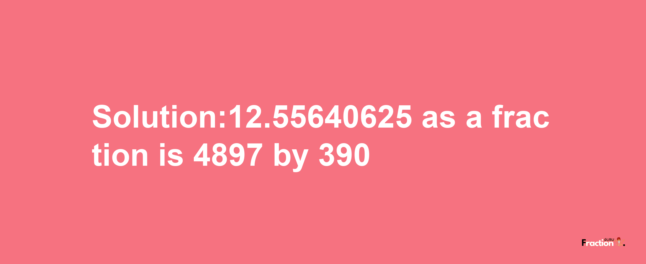 Solution:12.55640625 as a fraction is 4897/390