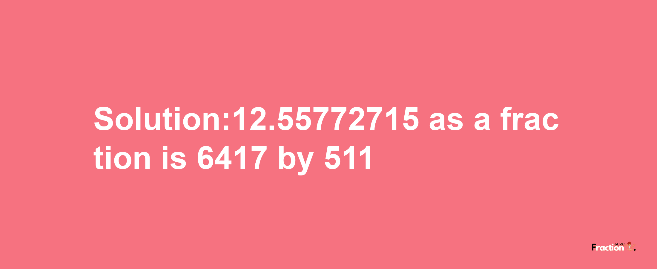 Solution:12.55772715 as a fraction is 6417/511