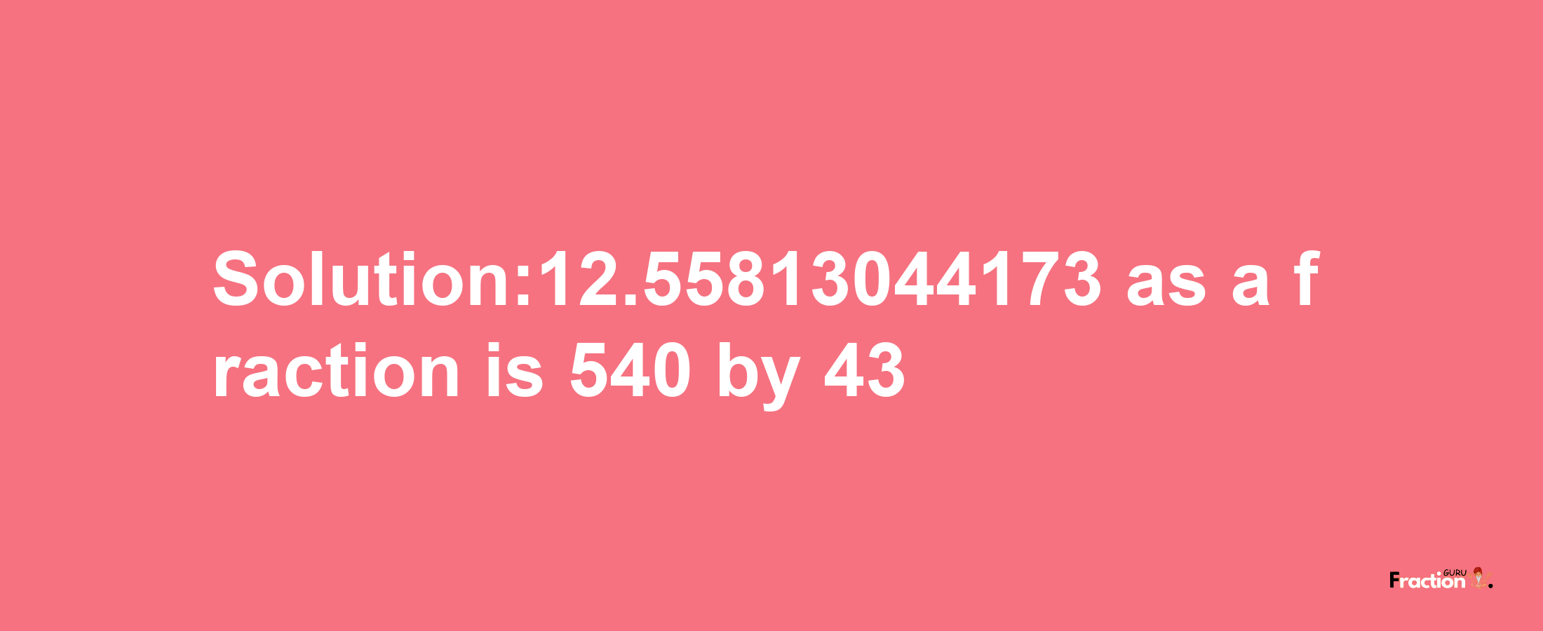 Solution:12.55813044173 as a fraction is 540/43