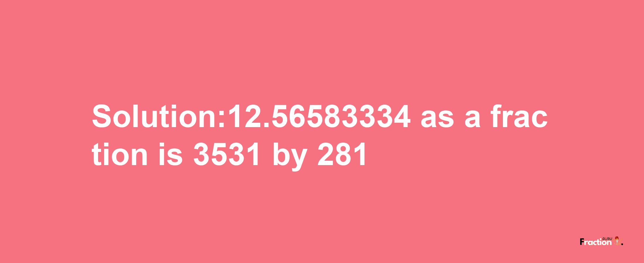 Solution:12.56583334 as a fraction is 3531/281