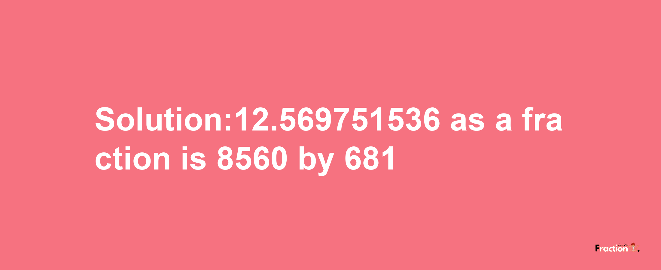 Solution:12.569751536 as a fraction is 8560/681