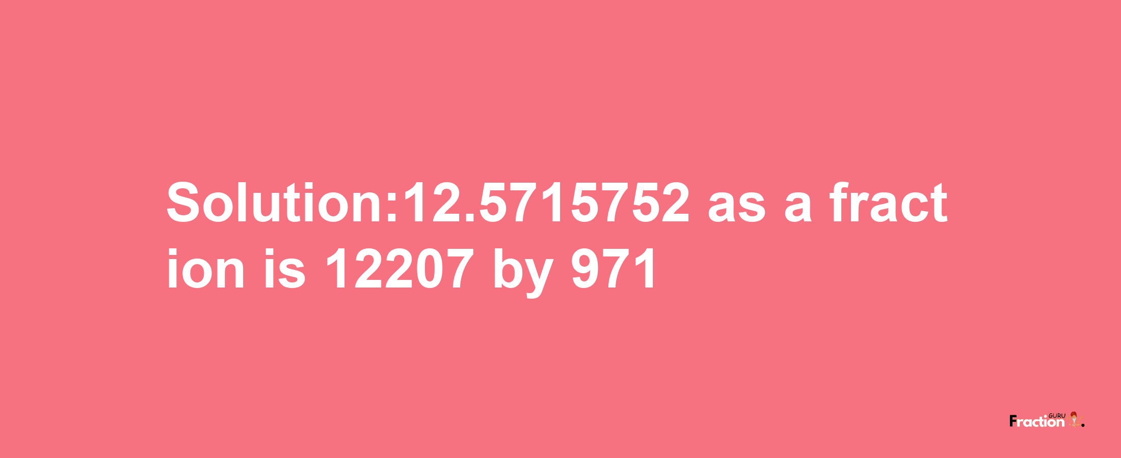 Solution:12.5715752 as a fraction is 12207/971