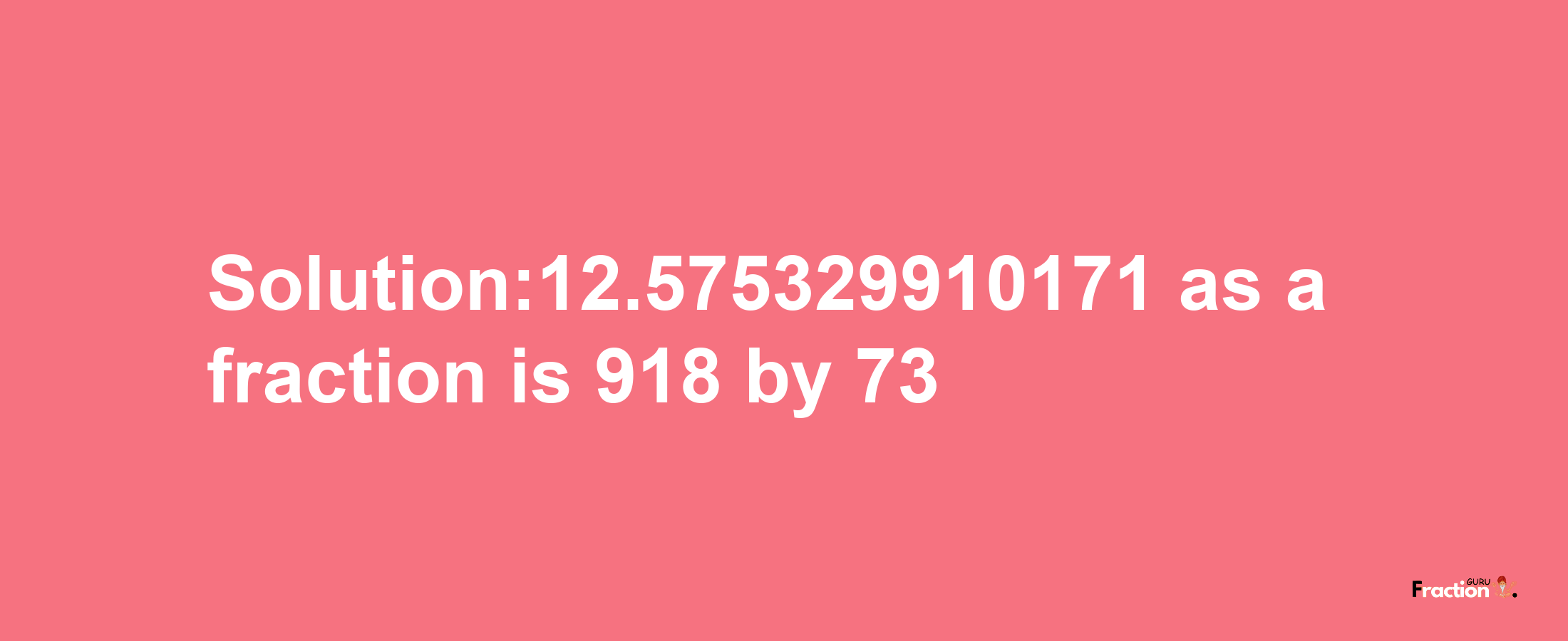 Solution:12.575329910171 as a fraction is 918/73