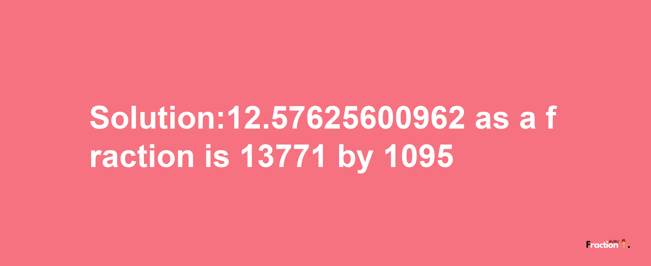 Solution:12.57625600962 as a fraction is 13771/1095