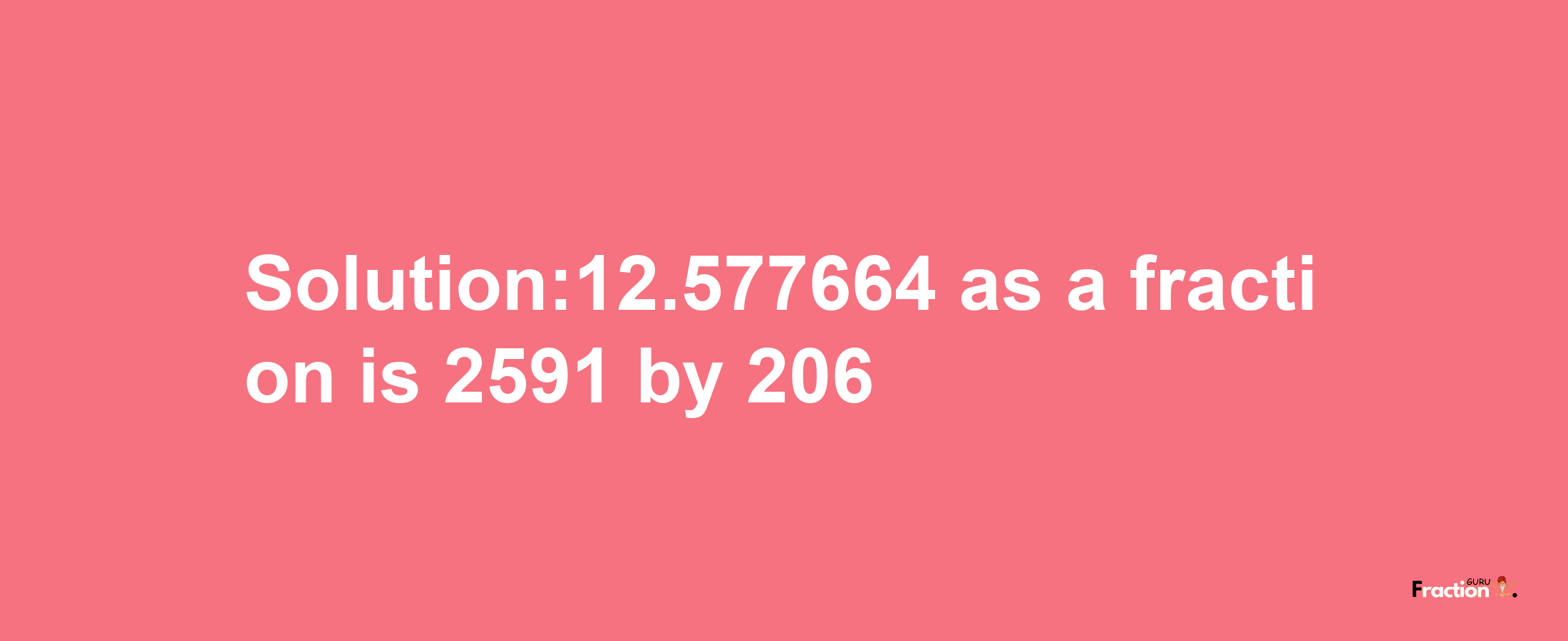 Solution:12.577664 as a fraction is 2591/206