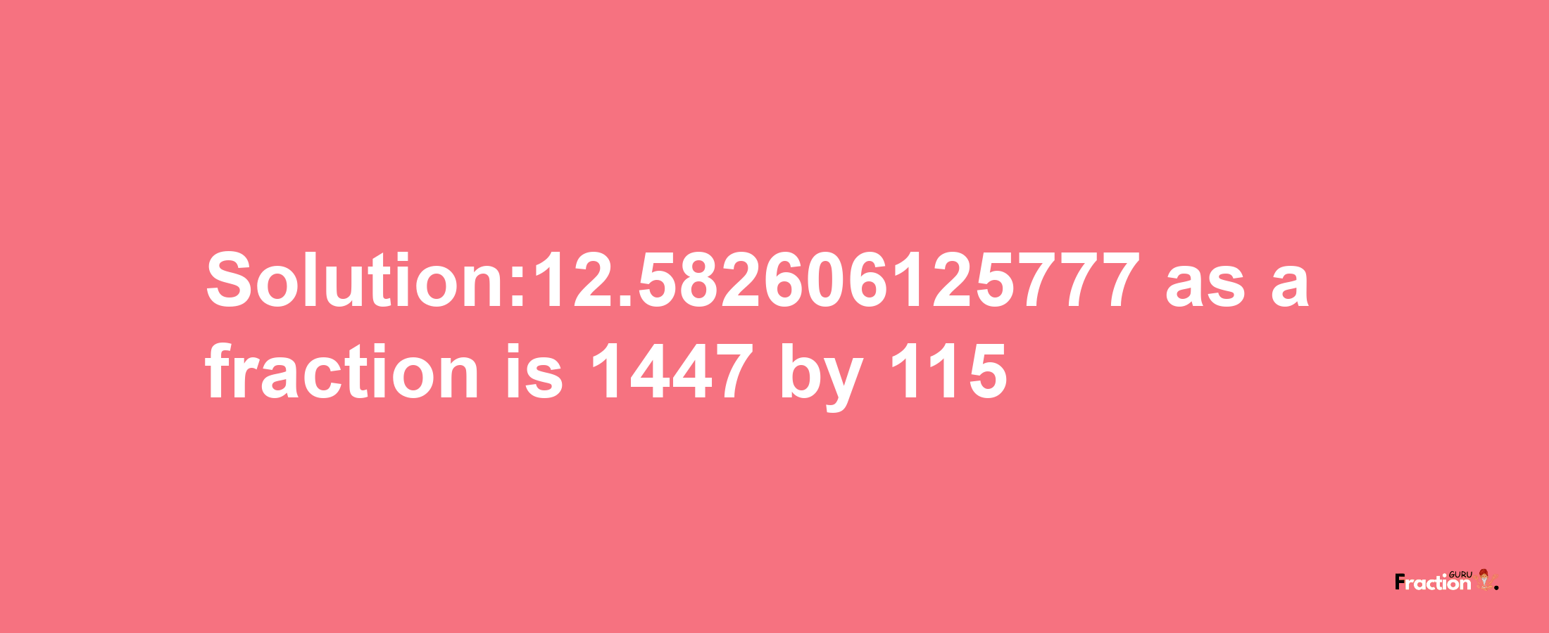 Solution:12.582606125777 as a fraction is 1447/115