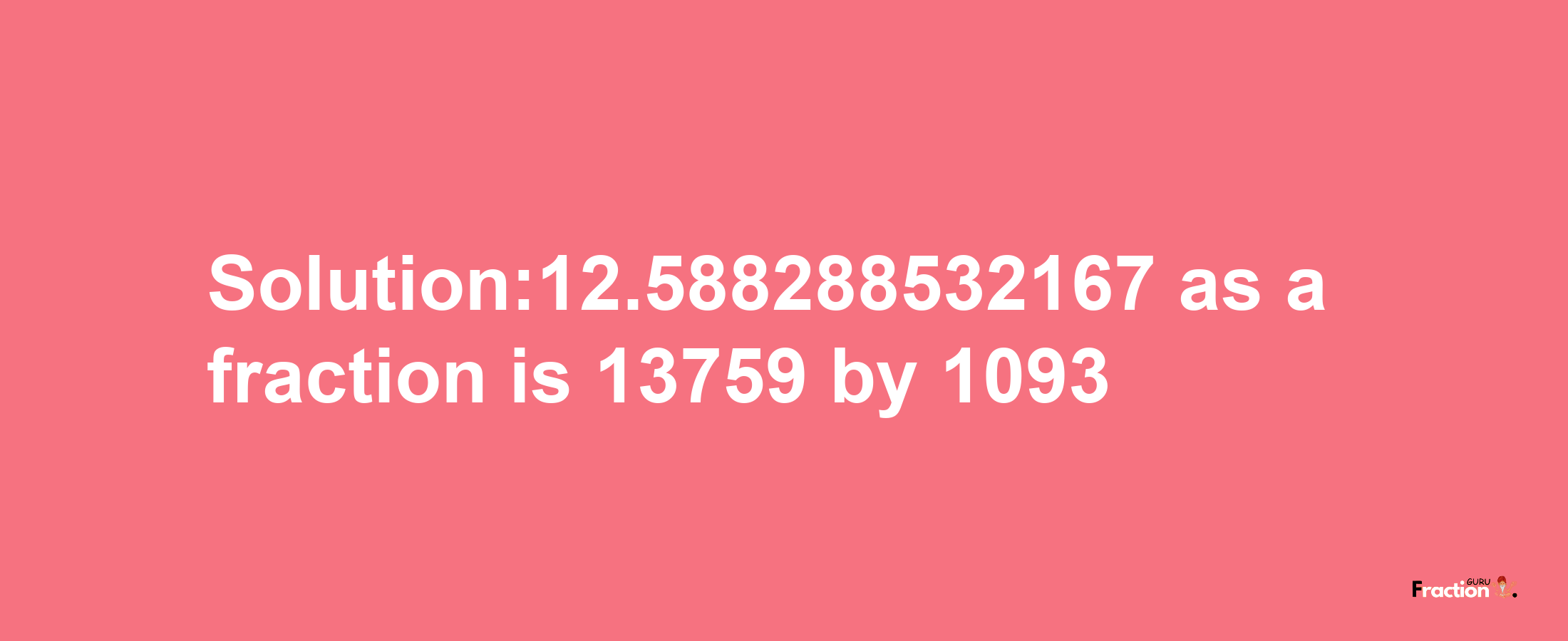 Solution:12.588288532167 as a fraction is 13759/1093