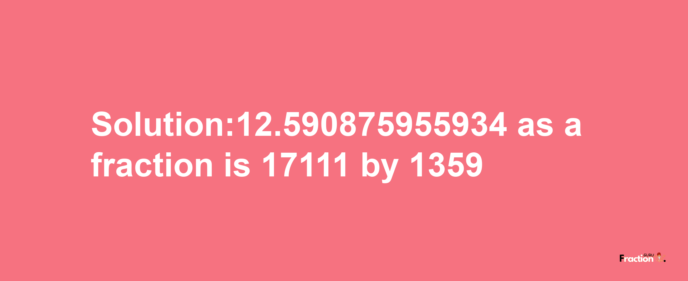 Solution:12.590875955934 as a fraction is 17111/1359