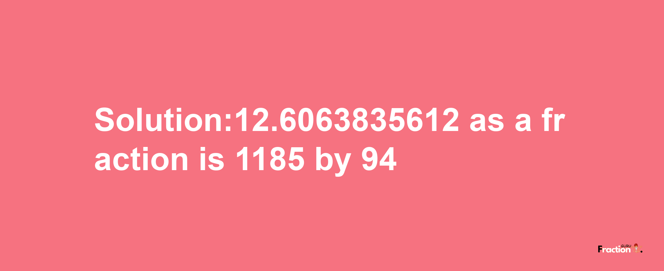 Solution:12.6063835612 as a fraction is 1185/94