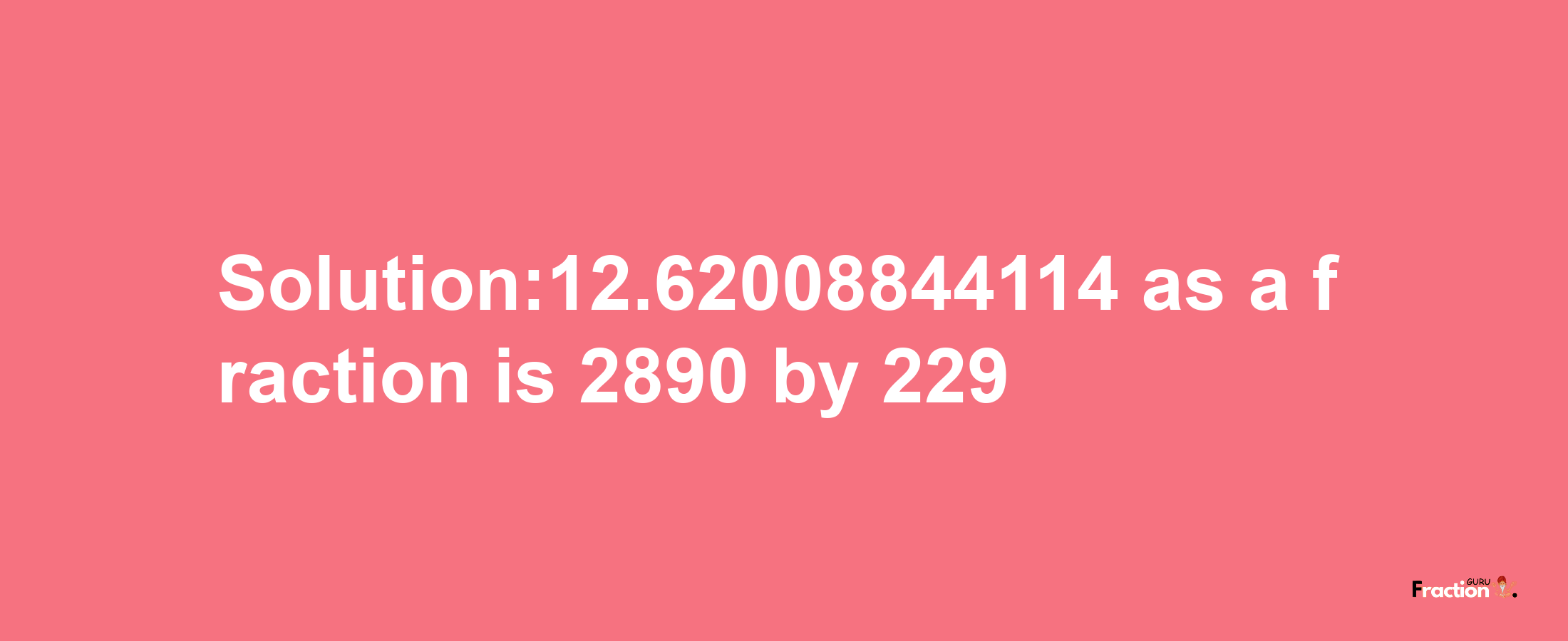 Solution:12.62008844114 as a fraction is 2890/229