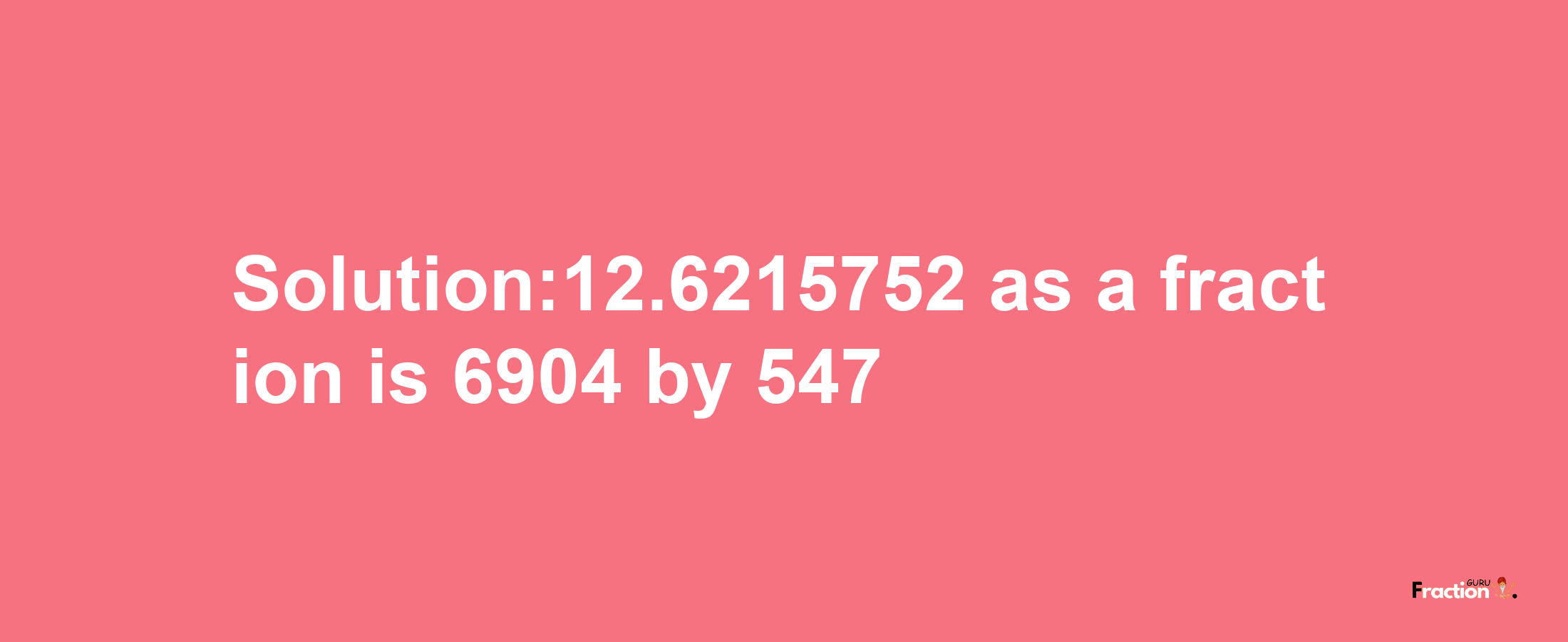 Solution:12.6215752 as a fraction is 6904/547