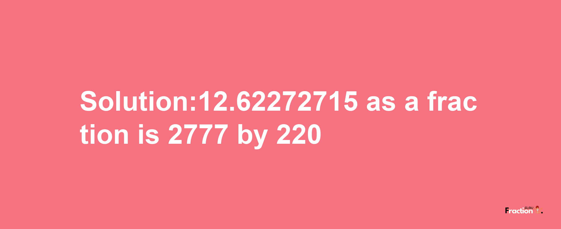 Solution:12.62272715 as a fraction is 2777/220