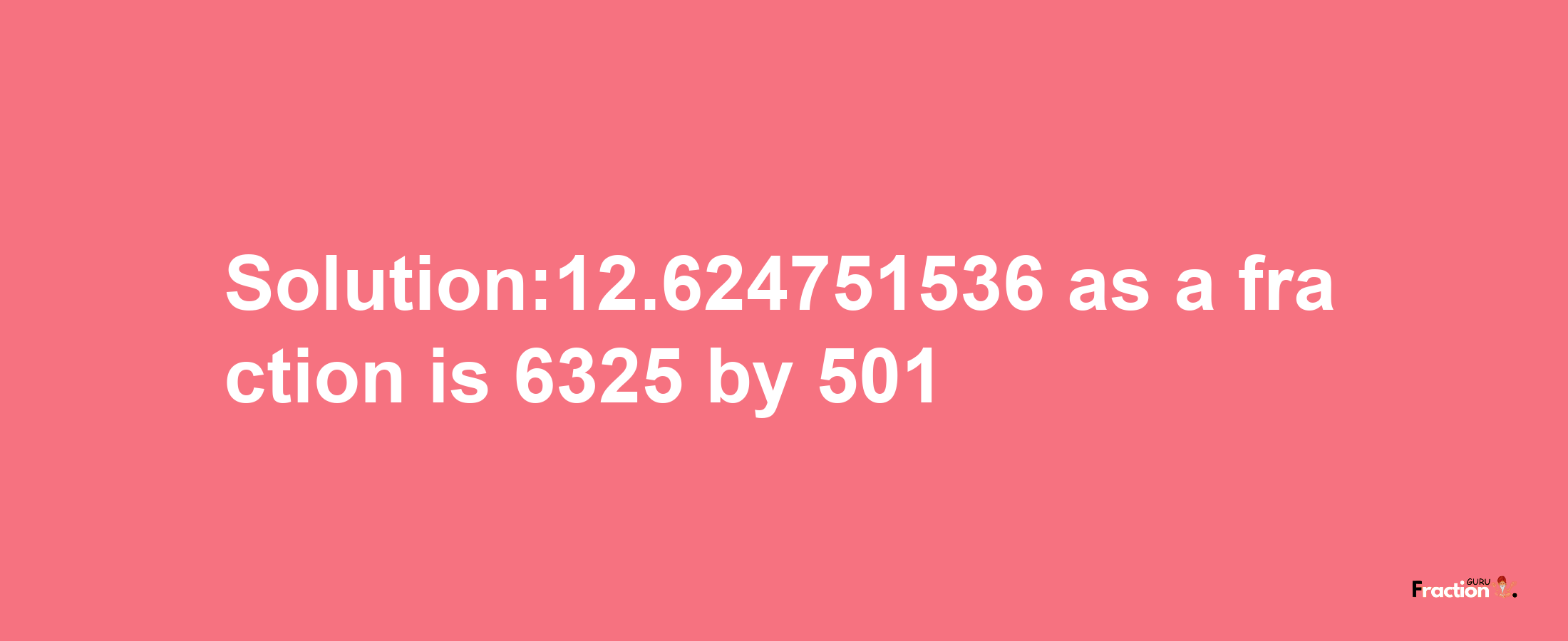 Solution:12.624751536 as a fraction is 6325/501