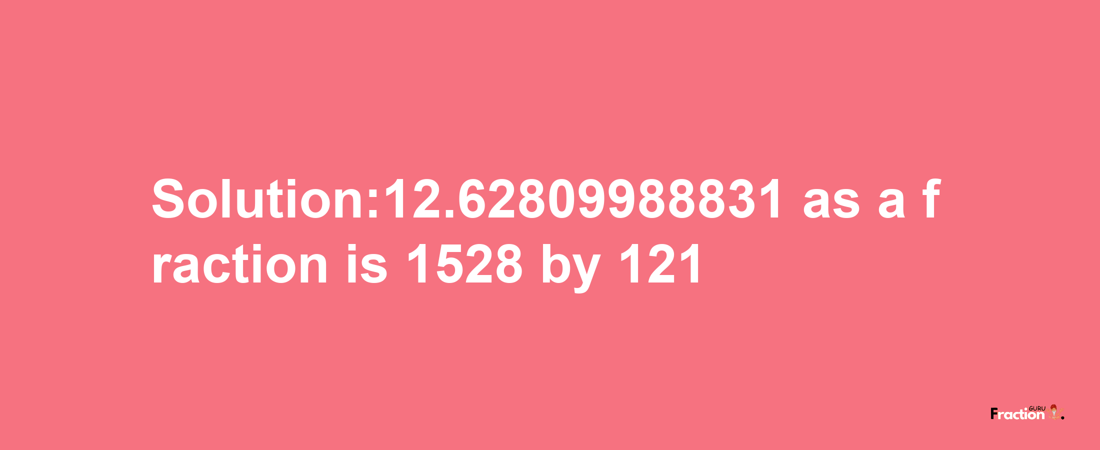 Solution:12.62809988831 as a fraction is 1528/121