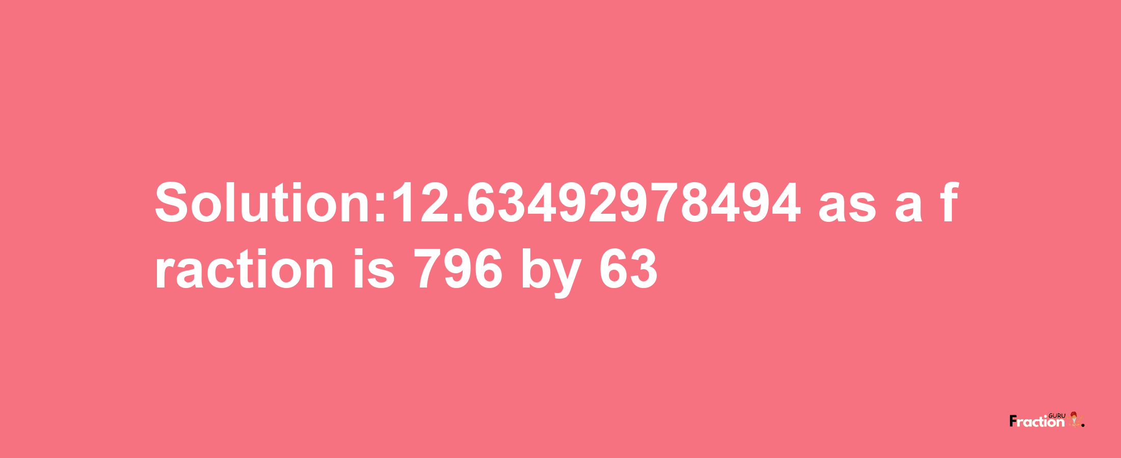 Solution:12.63492978494 as a fraction is 796/63