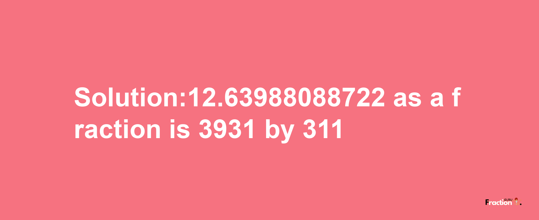 Solution:12.63988088722 as a fraction is 3931/311