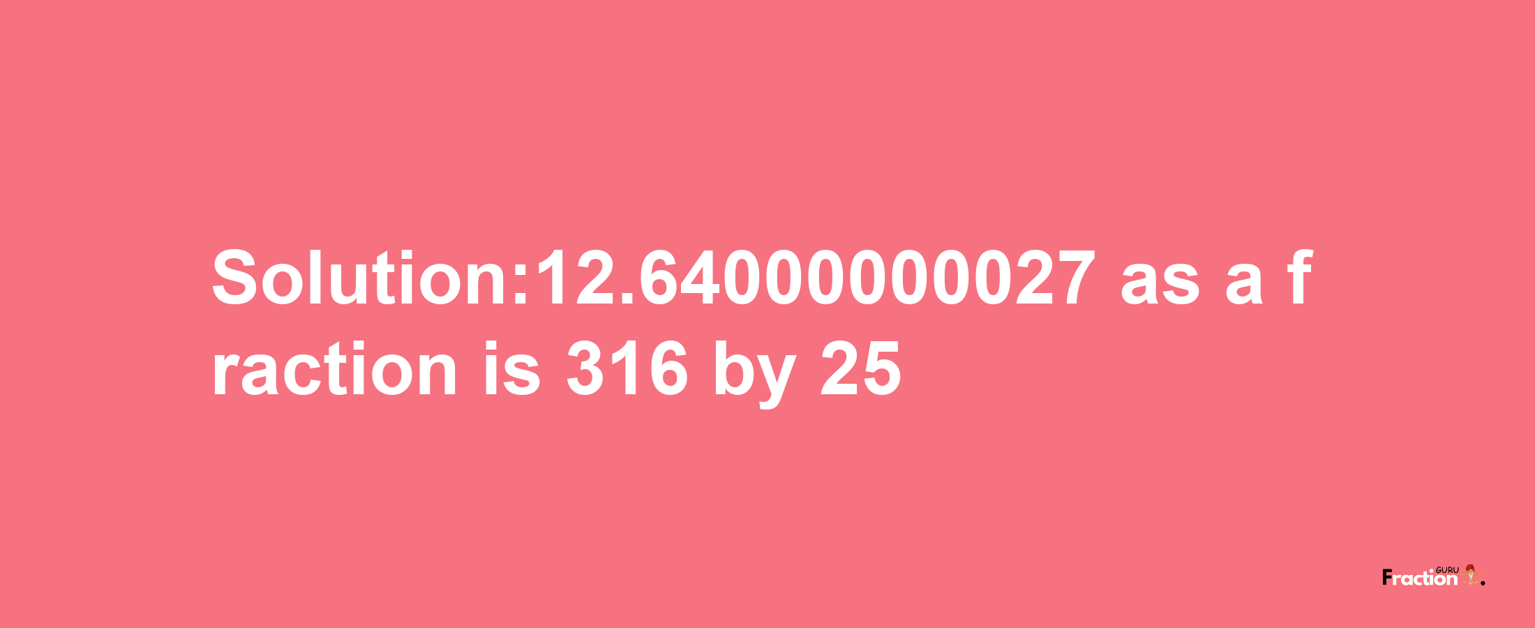 Solution:12.64000000027 as a fraction is 316/25