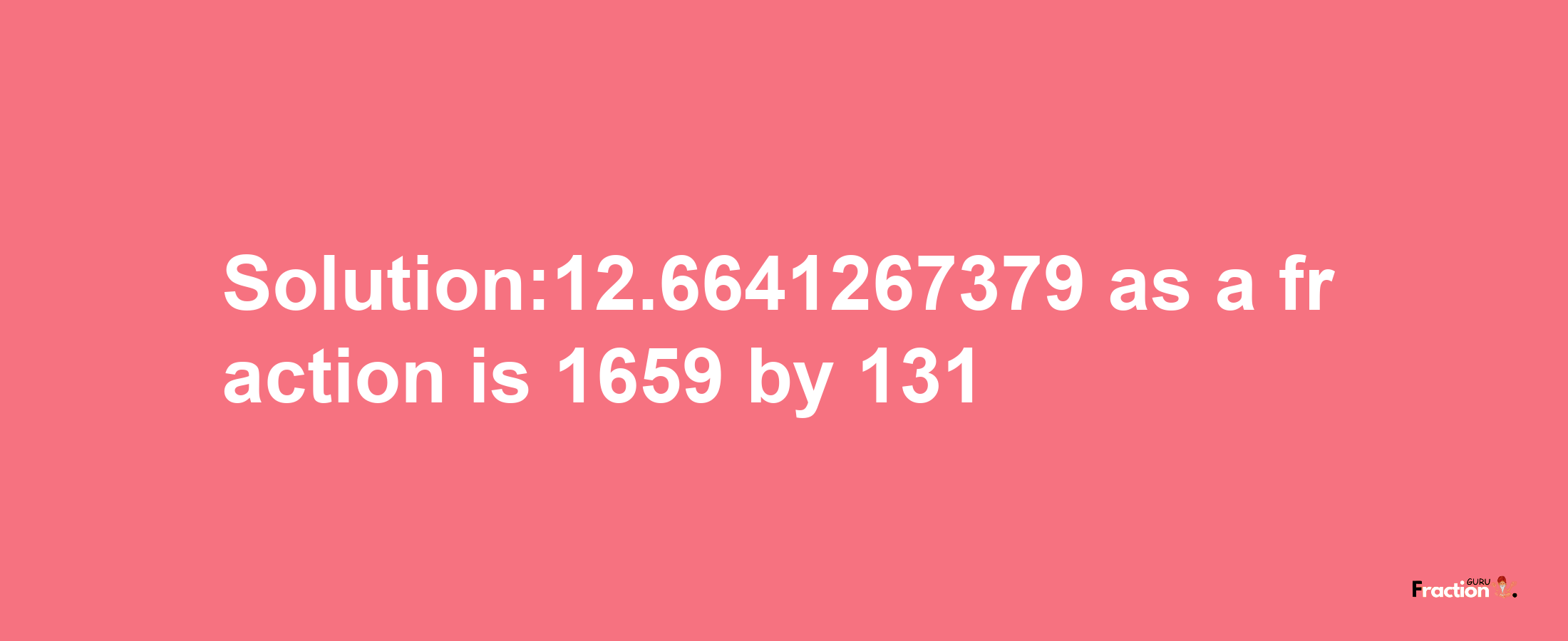 Solution:12.6641267379 as a fraction is 1659/131