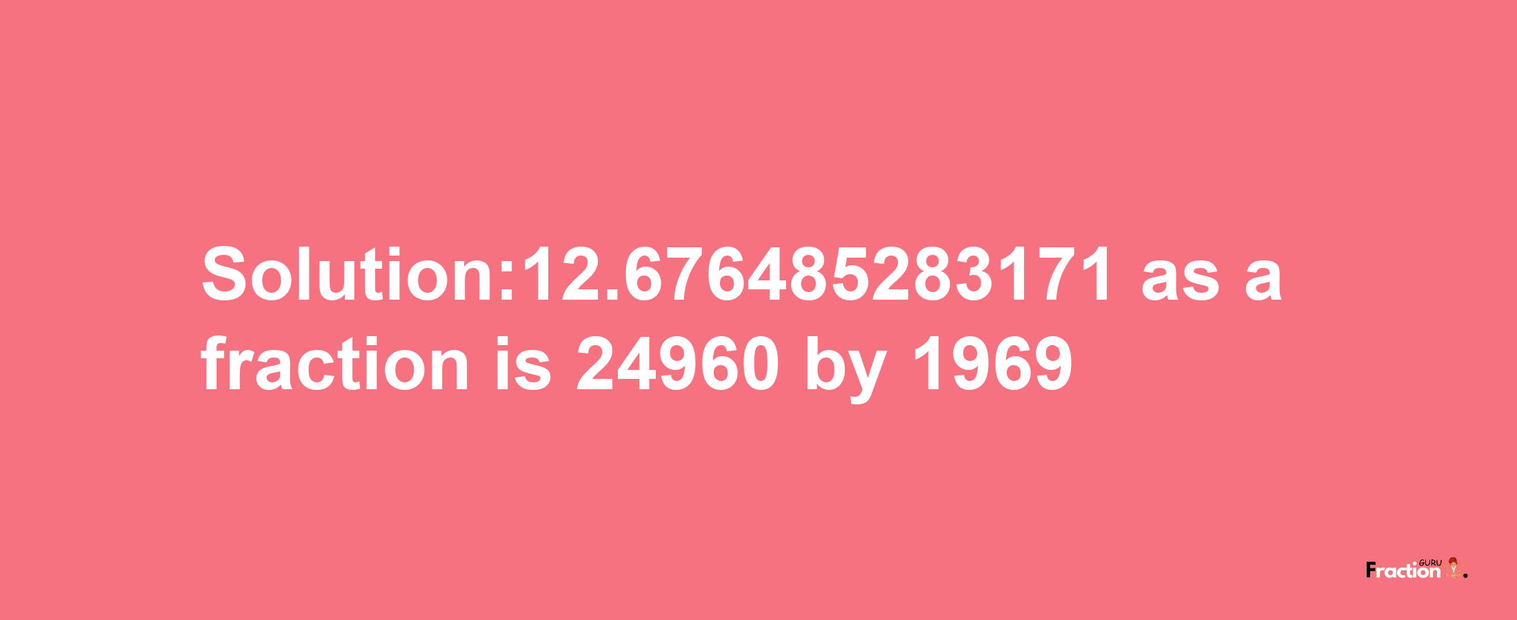 Solution:12.676485283171 as a fraction is 24960/1969