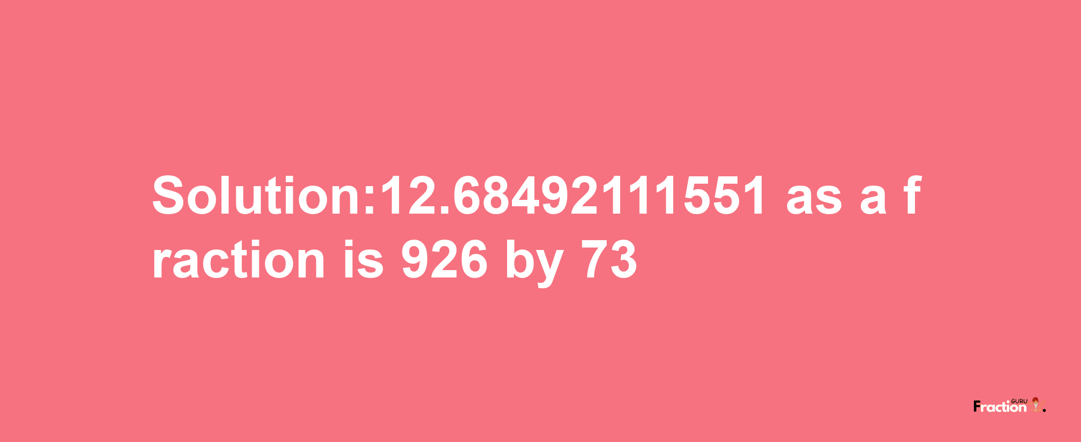 Solution:12.68492111551 as a fraction is 926/73