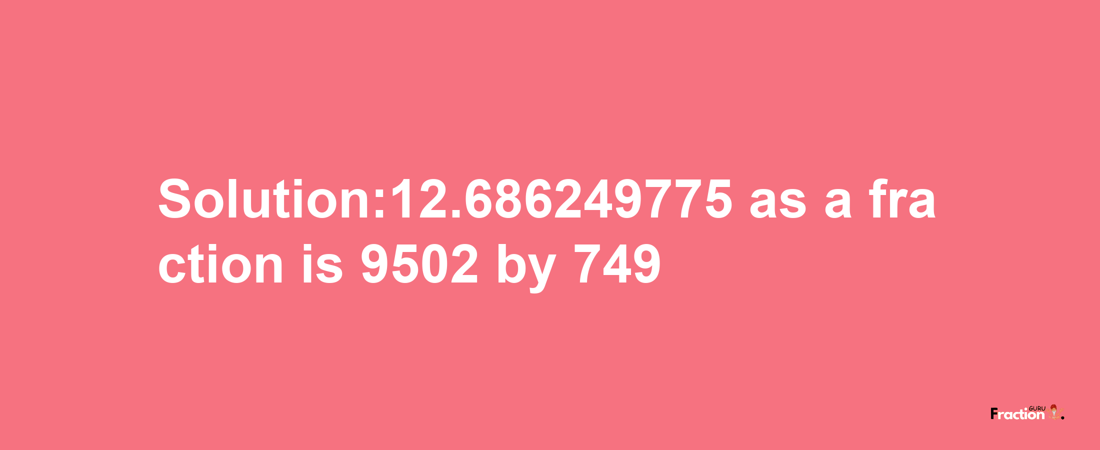 Solution:12.686249775 as a fraction is 9502/749