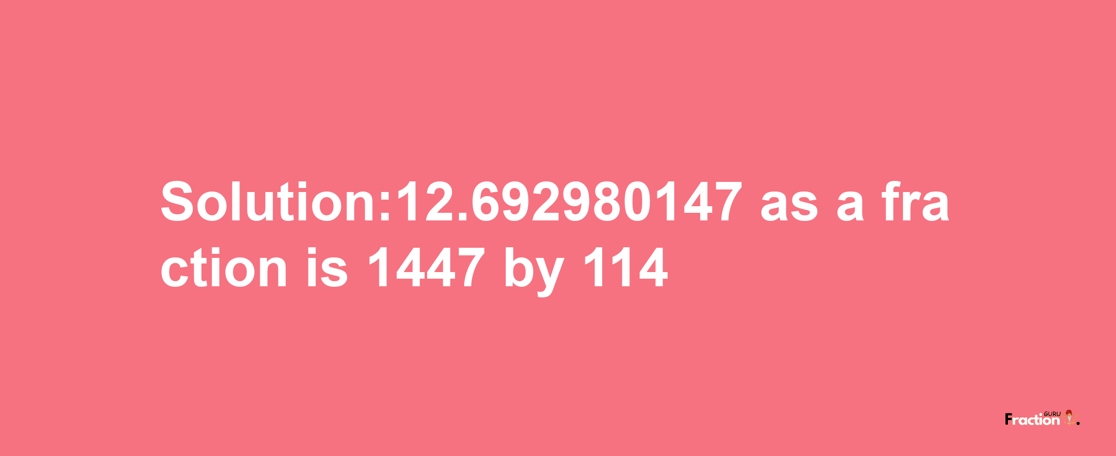 Solution:12.692980147 as a fraction is 1447/114