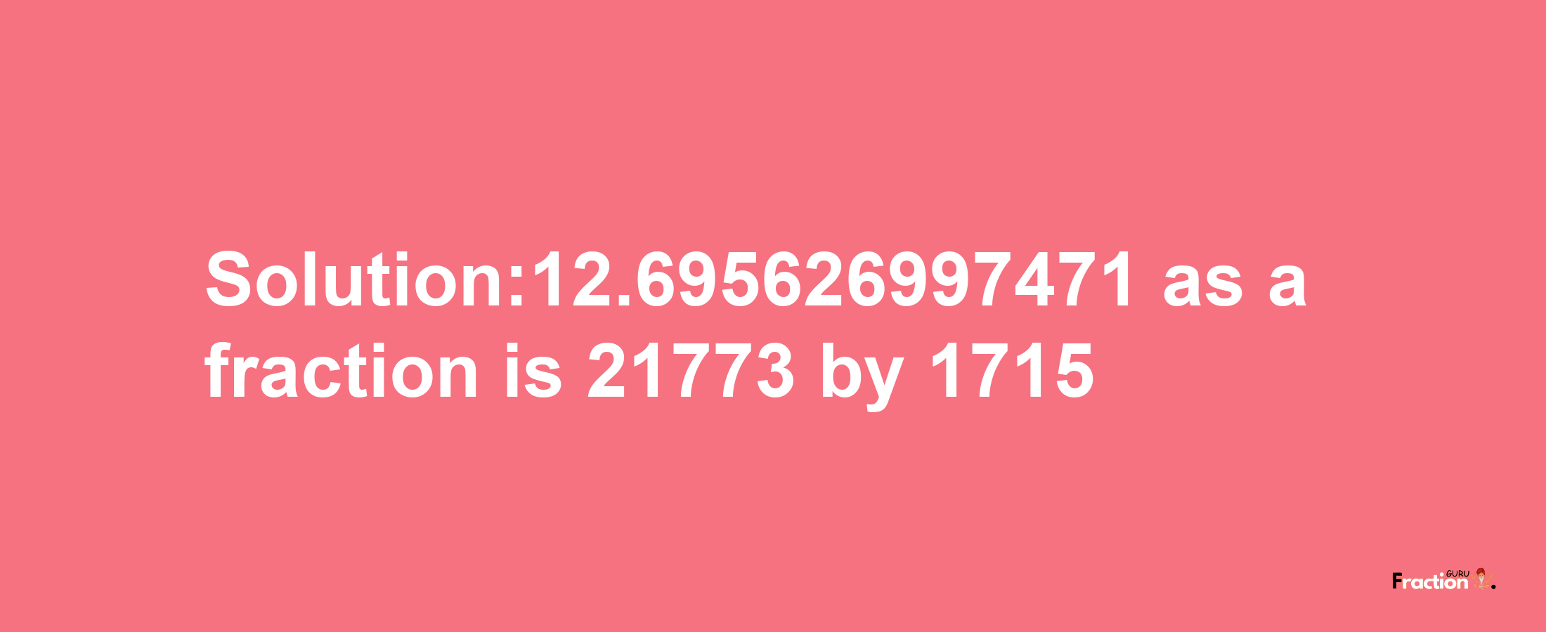 Solution:12.695626997471 as a fraction is 21773/1715