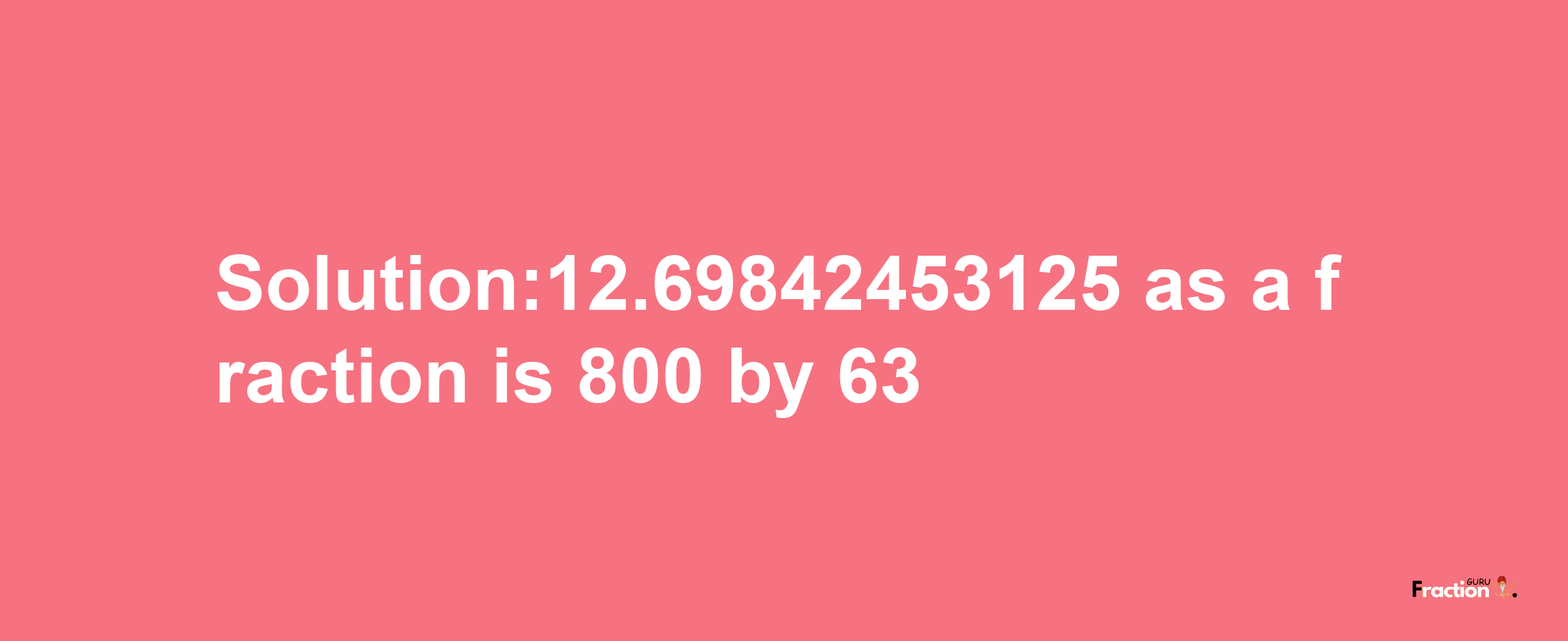 Solution:12.69842453125 as a fraction is 800/63