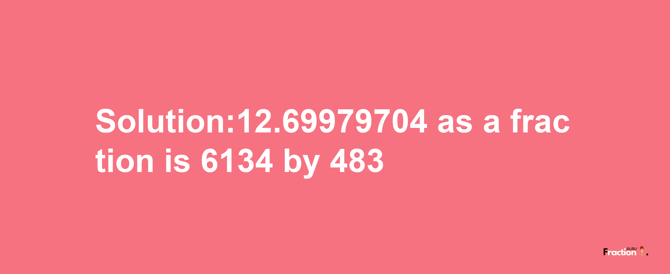 Solution:12.69979704 as a fraction is 6134/483