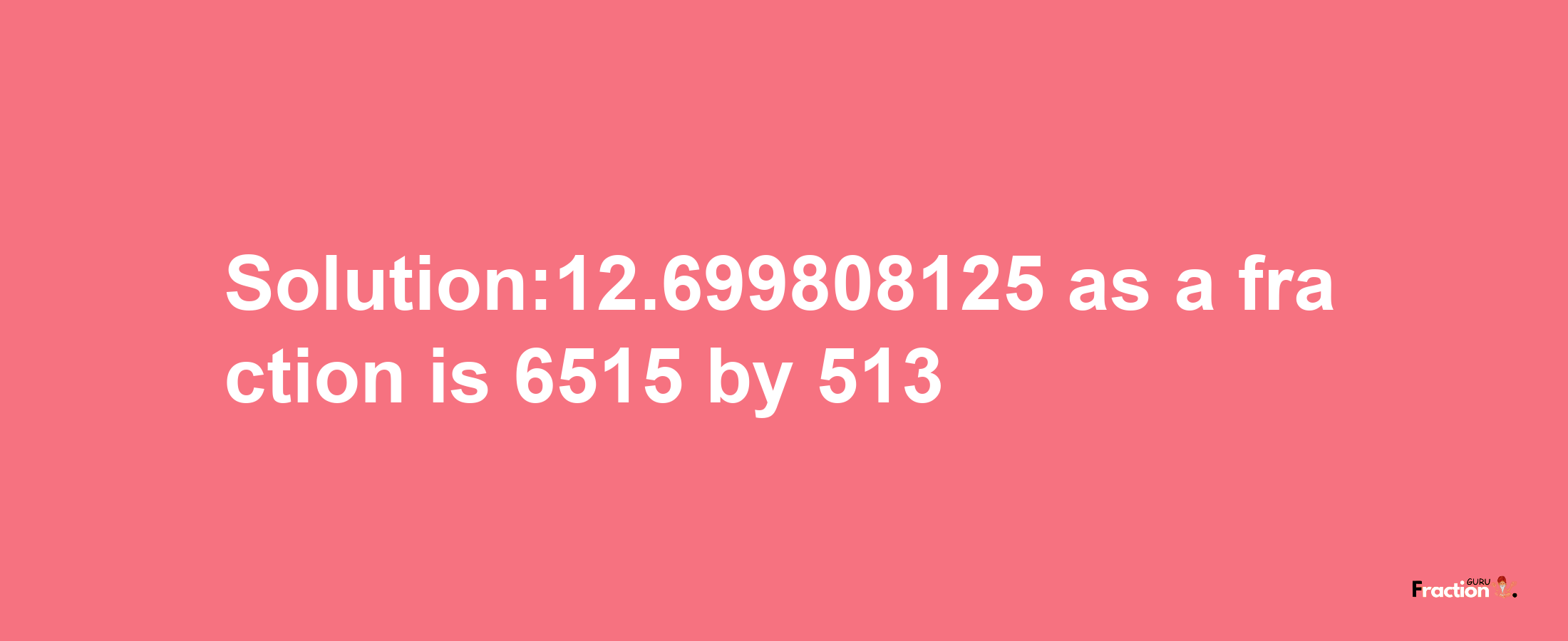 Solution:12.699808125 as a fraction is 6515/513