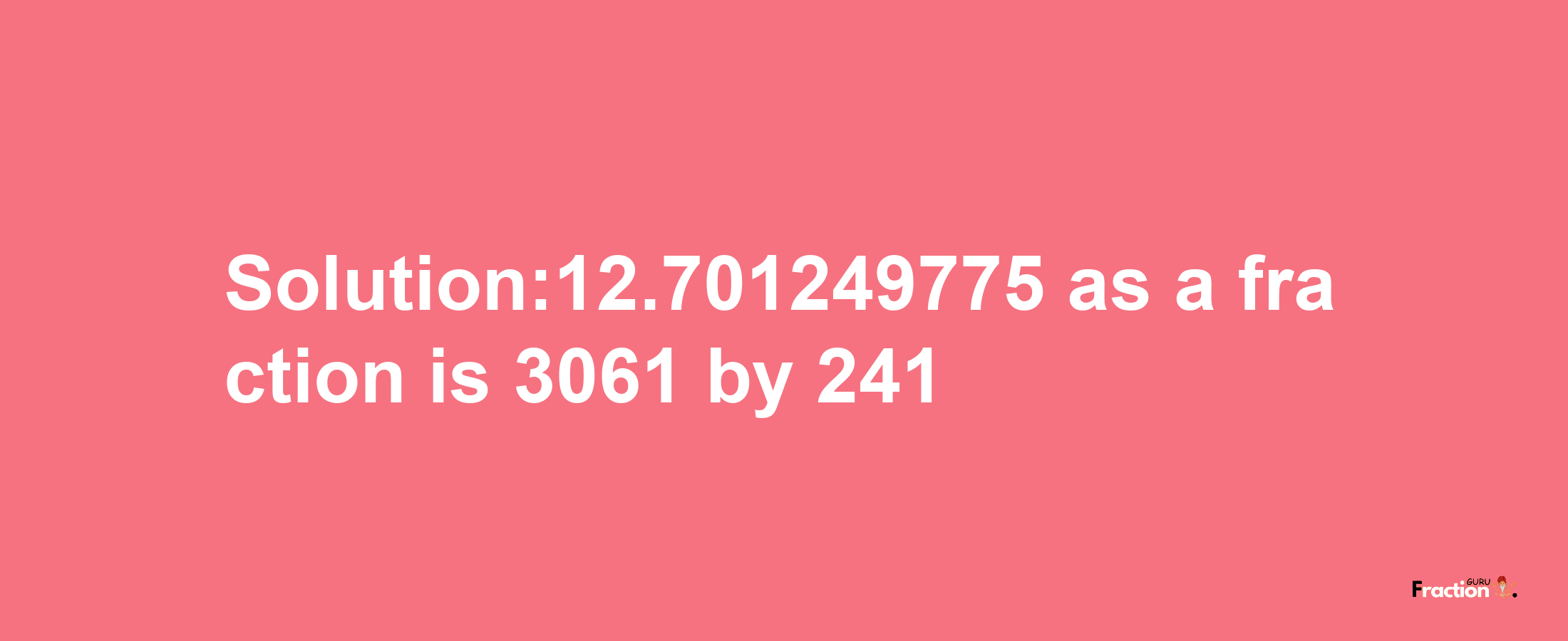 Solution:12.701249775 as a fraction is 3061/241