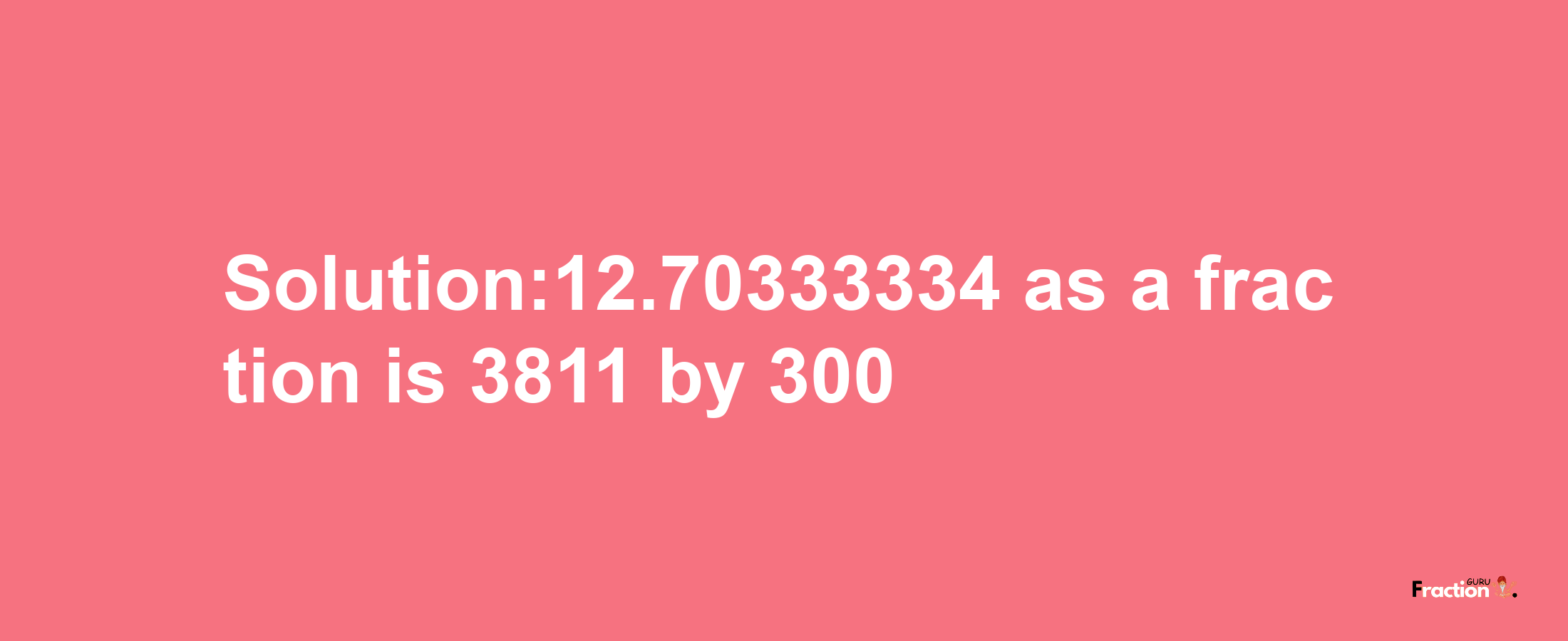 Solution:12.70333334 as a fraction is 3811/300