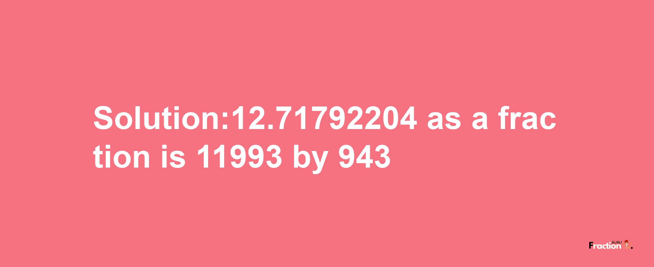 Solution:12.71792204 as a fraction is 11993/943