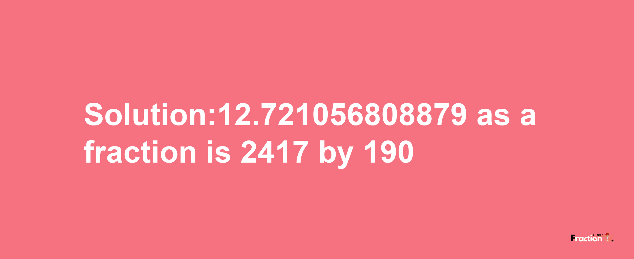 Solution:12.721056808879 as a fraction is 2417/190