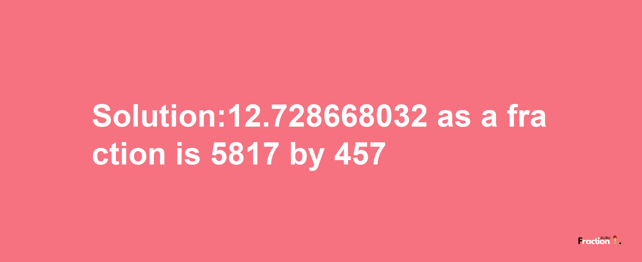 Solution:12.728668032 as a fraction is 5817/457