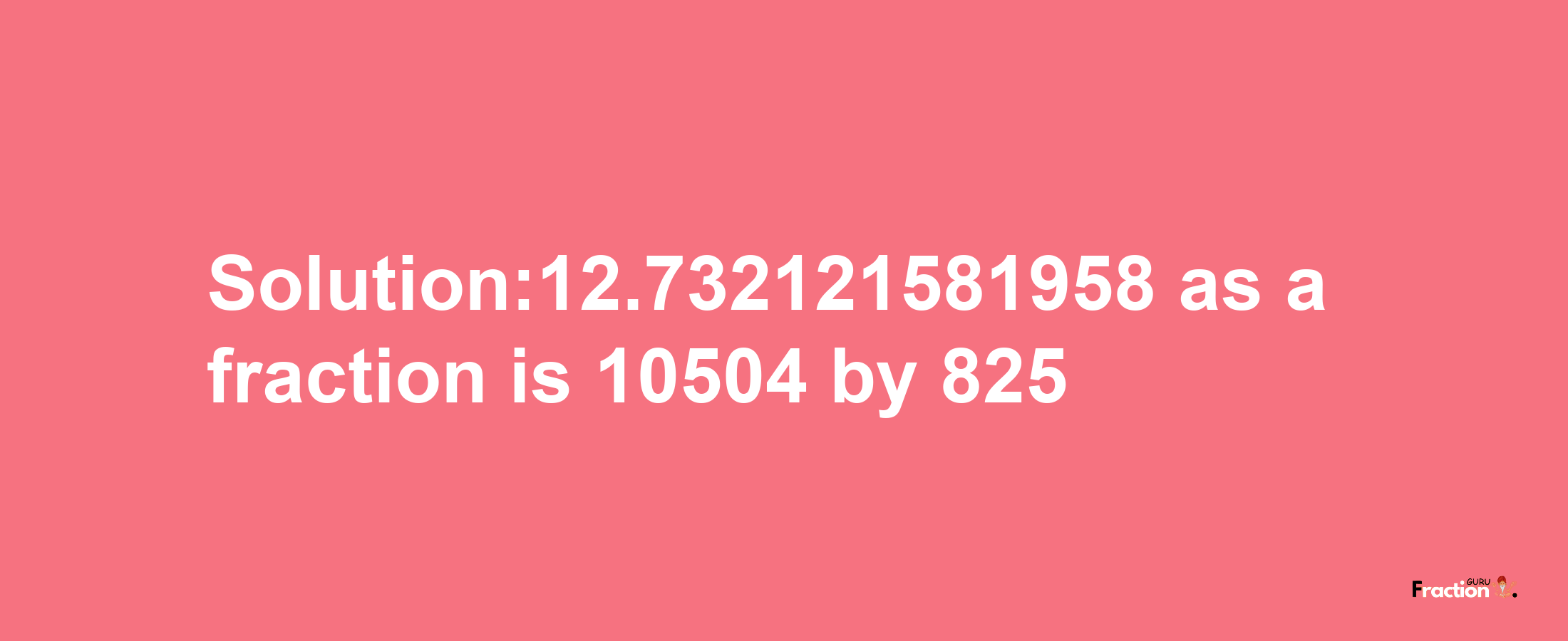 Solution:12.732121581958 as a fraction is 10504/825