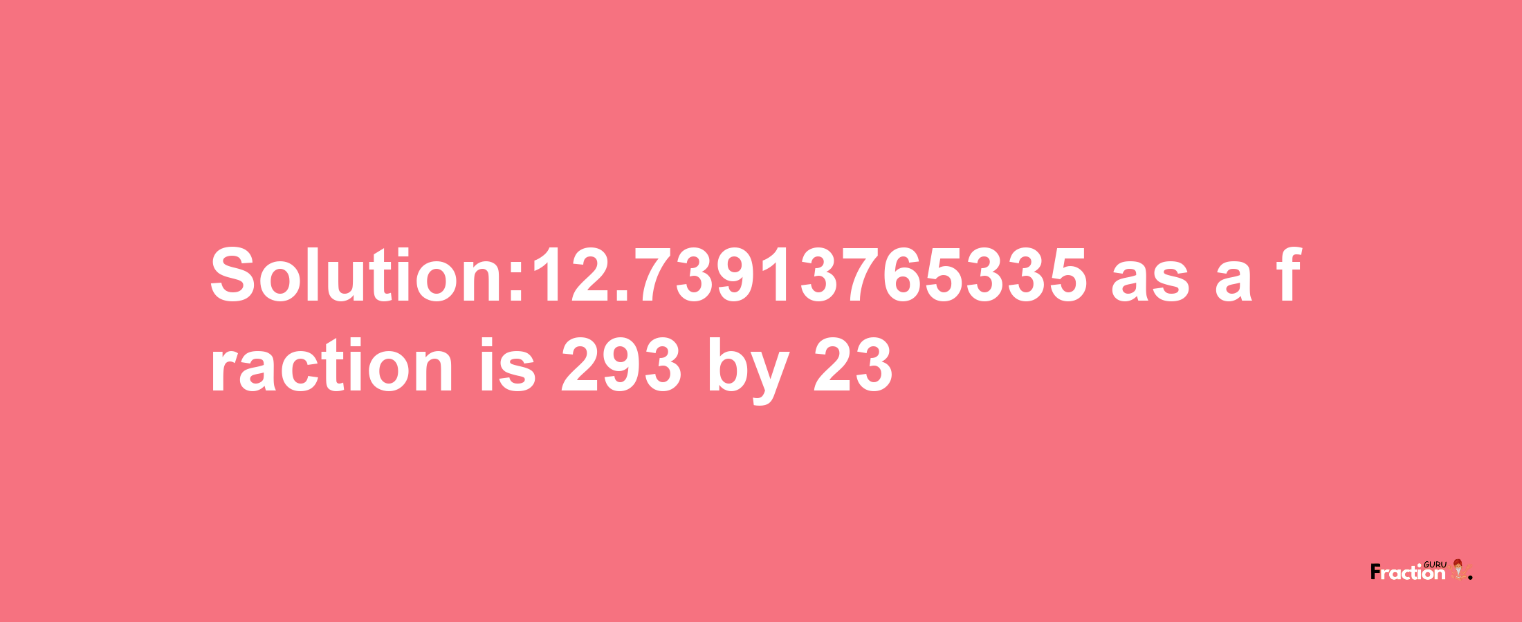 Solution:12.73913765335 as a fraction is 293/23