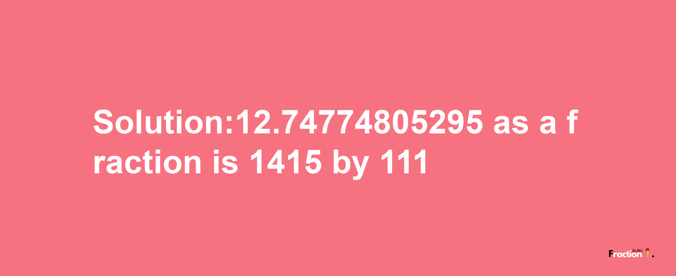 Solution:12.74774805295 as a fraction is 1415/111