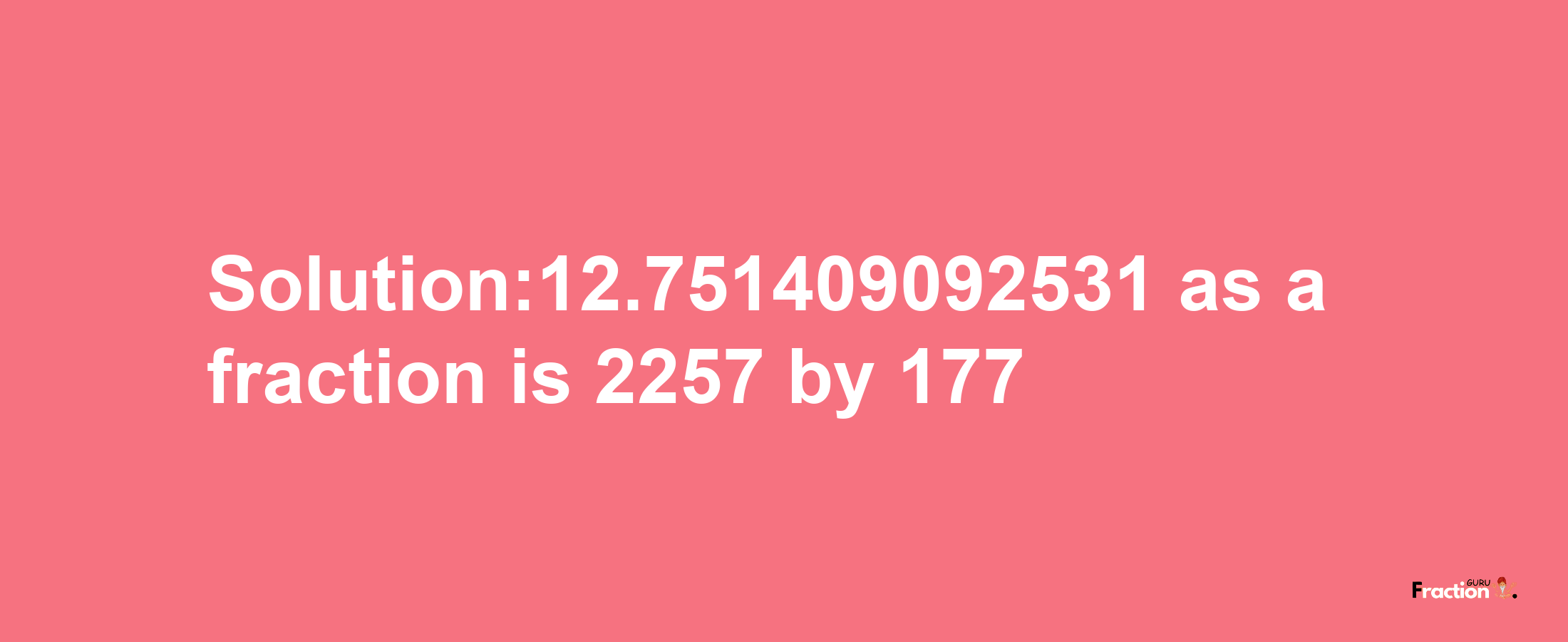 Solution:12.751409092531 as a fraction is 2257/177