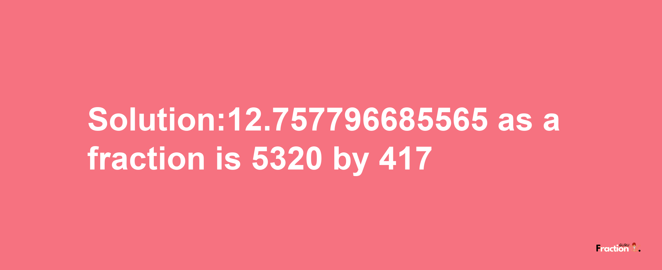 Solution:12.757796685565 as a fraction is 5320/417