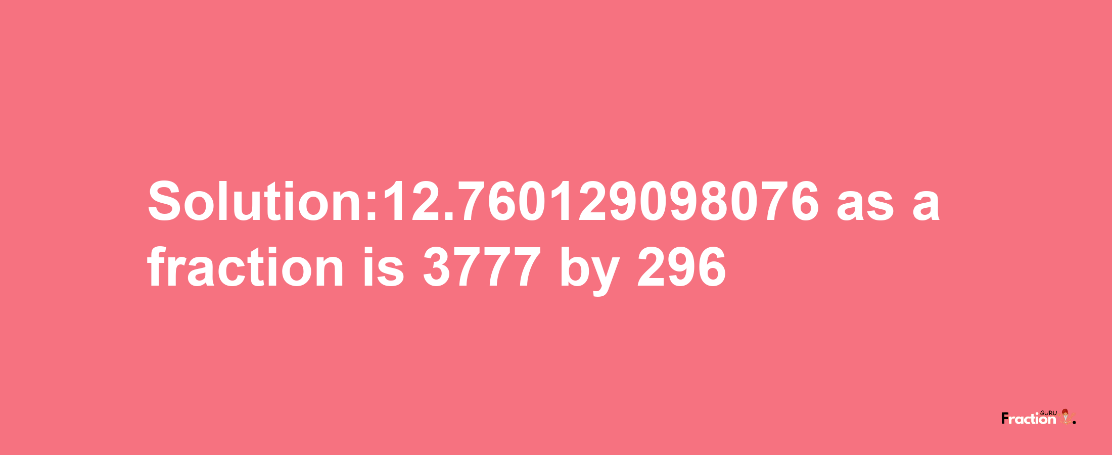 Solution:12.760129098076 as a fraction is 3777/296