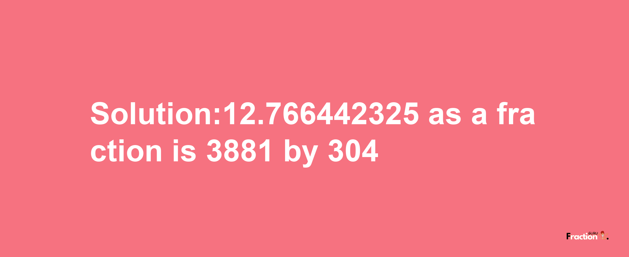 Solution:12.766442325 as a fraction is 3881/304