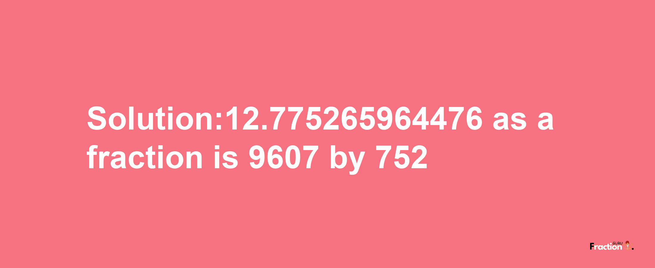 Solution:12.775265964476 as a fraction is 9607/752