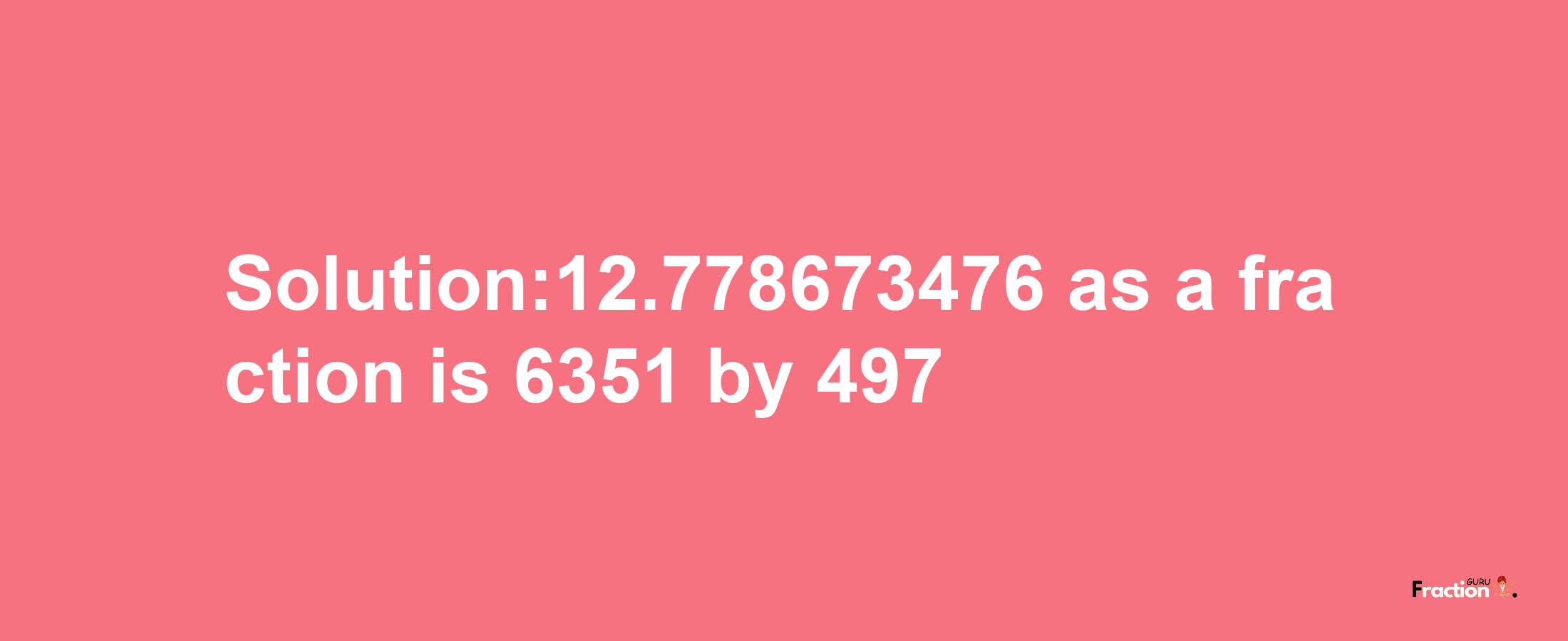 Solution:12.778673476 as a fraction is 6351/497