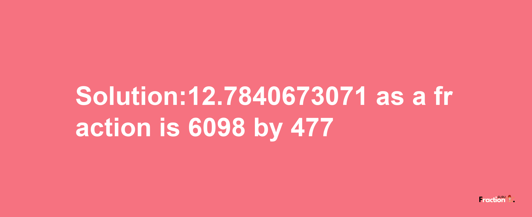 Solution:12.7840673071 as a fraction is 6098/477