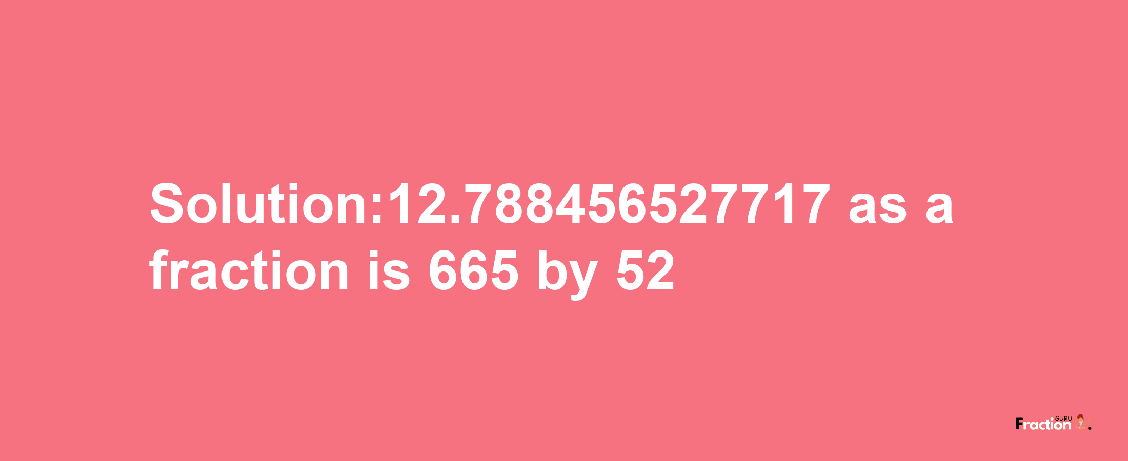 Solution:12.788456527717 as a fraction is 665/52