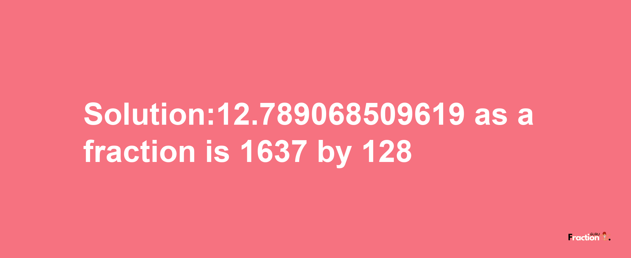 Solution:12.789068509619 as a fraction is 1637/128