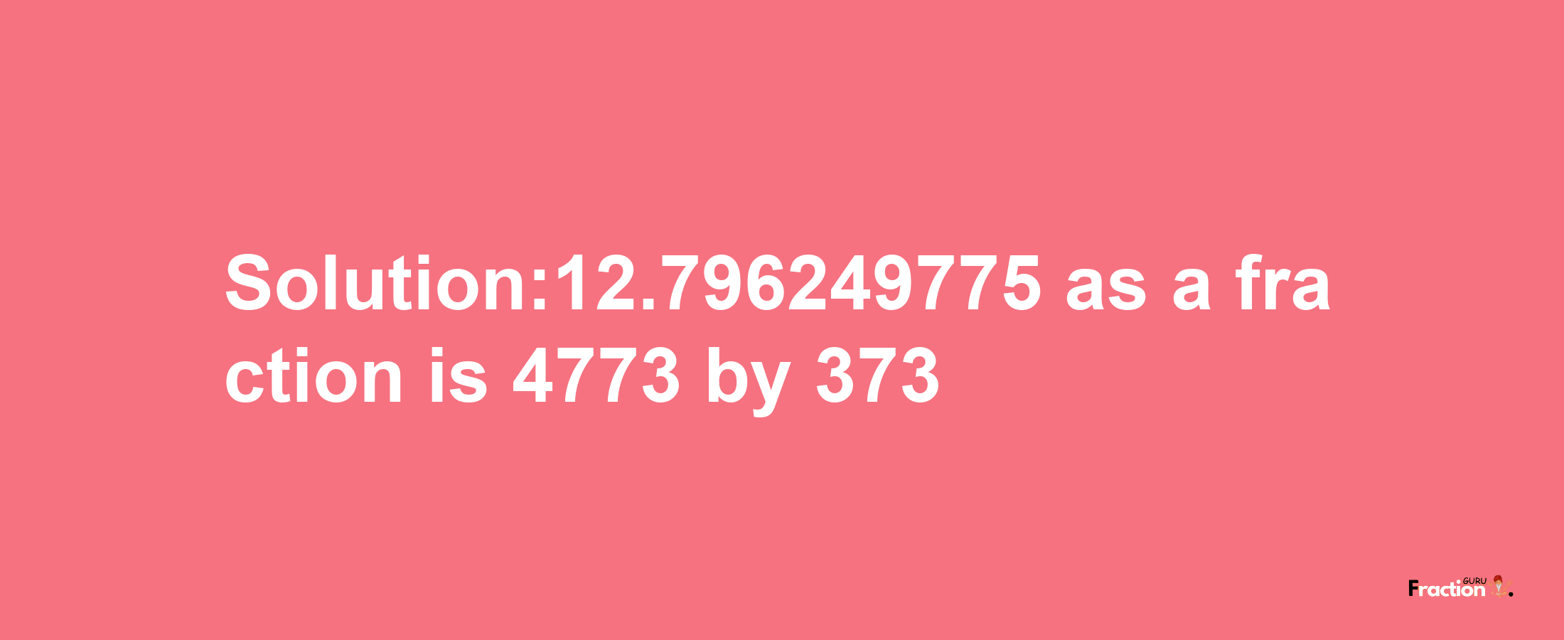 Solution:12.796249775 as a fraction is 4773/373